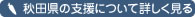 秋田県の支援について詳しく見る見る
